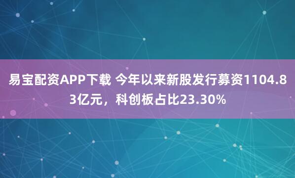 易宝配资APP下载 今年以来新股发行募资1104.83亿元，科创板占比23.30%