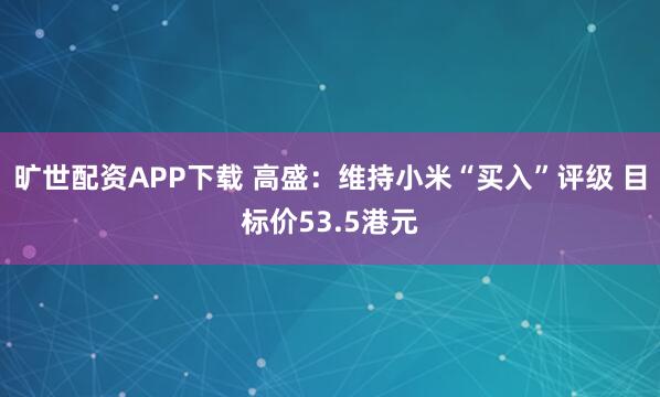 旷世配资APP下载 高盛:维持小米“买入”评级 目标价53.5港元