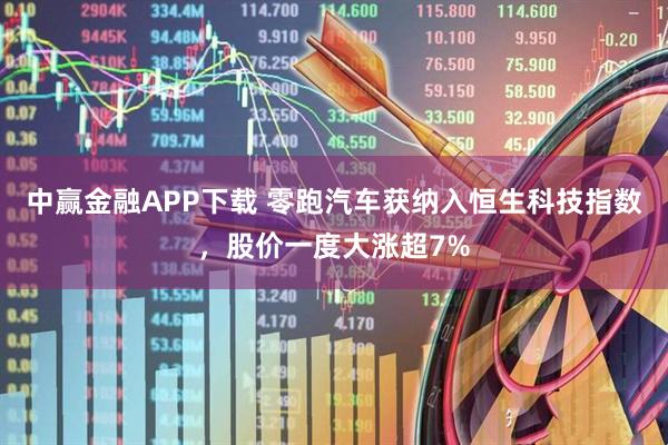 中赢金融APP下载 零跑汽车获纳入恒生科技指数，股价一度大涨超7%