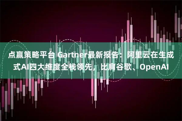 点赢策略平台 Gartner最新报告：阿里云在生成式AI四大维度全栈领先，比肩谷歌、OpenAI