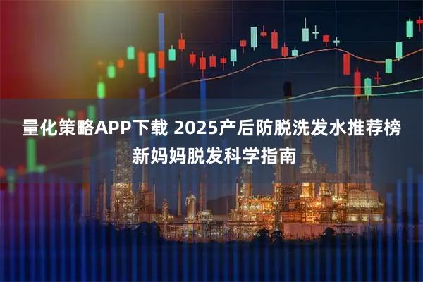 量化策略APP下载 2025产后防脱洗发水推荐榜 新妈妈脱发科学指南