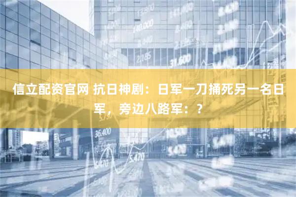 信立配资官网 抗日神剧:日军一刀捅死另一名日军,旁边八路军:?