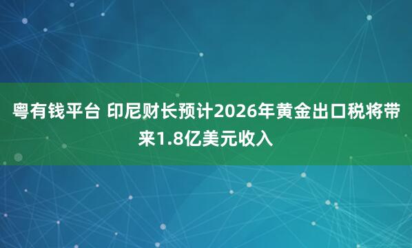 粤有钱平台 印尼财长预计2026年黄金出口税将带来1.8亿美元收入