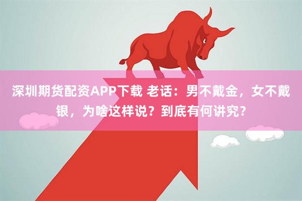 深圳期货配资APP下载 老话：男不戴金，女不戴银，为啥这样说？到底有何讲究？