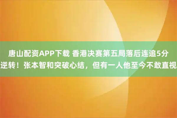 唐山配资APP下载 香港决赛第五局落后连追5分逆转!张本智和突破心结,但有一人他至今不敢直视