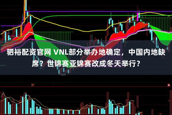 驷裕配资官网 VNL部分举办地确定，中国内地缺席？世锦赛亚锦赛改成冬天举行？