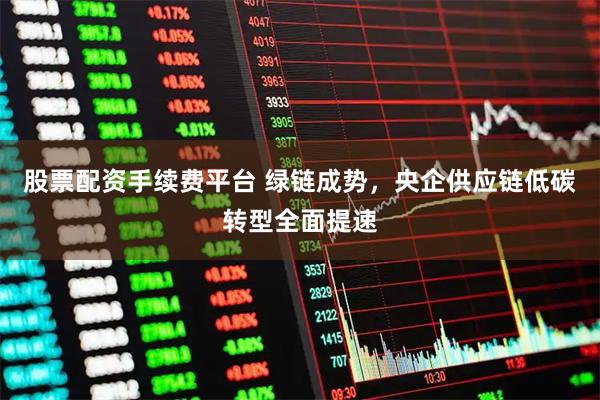 股票配资手续费平台 绿链成势，央企供应链低碳转型全面提速