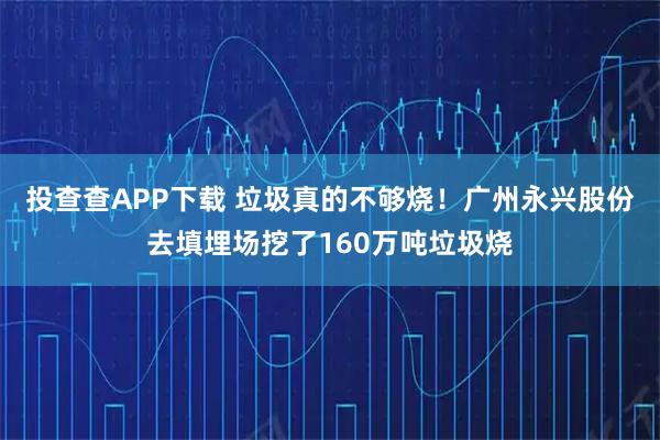 投查查APP下载 垃圾真的不够烧！广州永兴股份去填埋场挖了160万吨垃圾烧