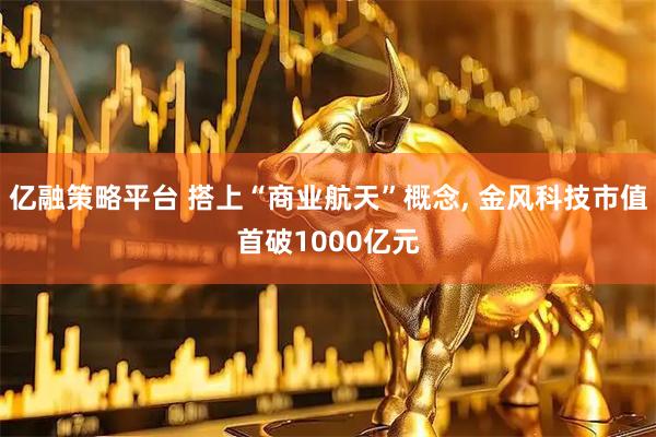 亿融策略平台 搭上“商业航天”概念, 金风科技市值首破1000亿元