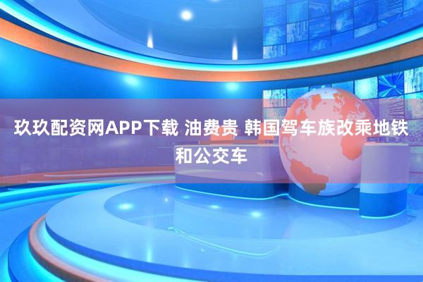 玖玖配资网APP下载 油费贵 韩国驾车族改乘地铁和公交车