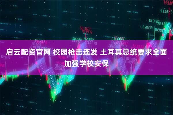 启云配资官网 校园枪击连发 土耳其总统要求全面加强学校安保