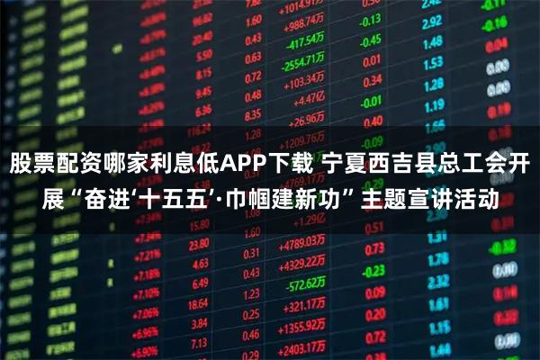 股票配资哪家利息低APP下载 宁夏西吉县总工会开展“奋进‘十五五’·巾帼建新功”主题宣讲活动
