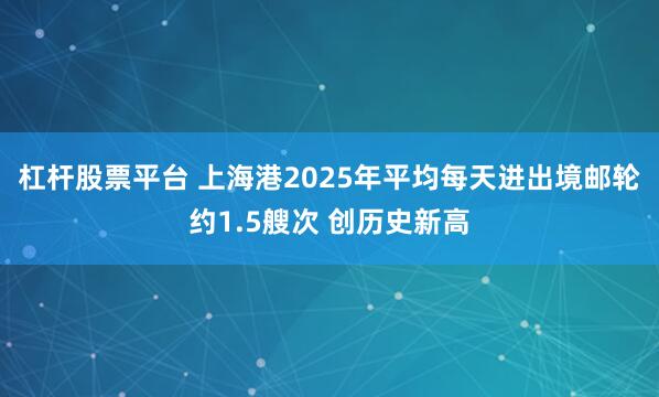 杠杆股票平台 上海港2025年平均每天进出境邮轮约1.5艘次 创历史新高