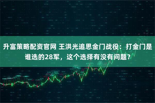 升富策略配资官网 王洪光追思金门战役：打金门是谁选的28军，这个选择有没有问题？