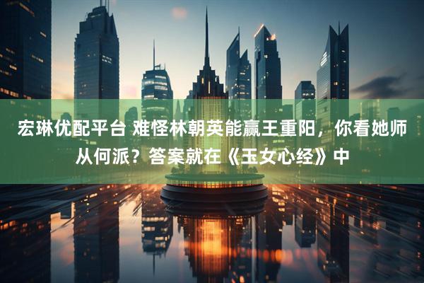 宏琳优配平台 难怪林朝英能赢王重阳，你看她师从何派？答案就在《玉女心经》中