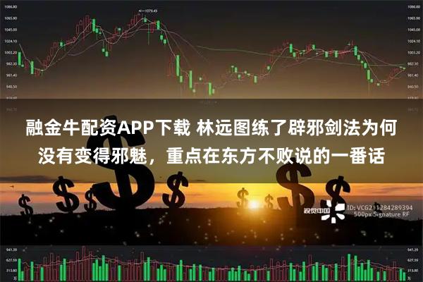融金牛配资APP下载 林远图练了辟邪剑法为何没有变得邪魅，重点在东方不败说的一番话