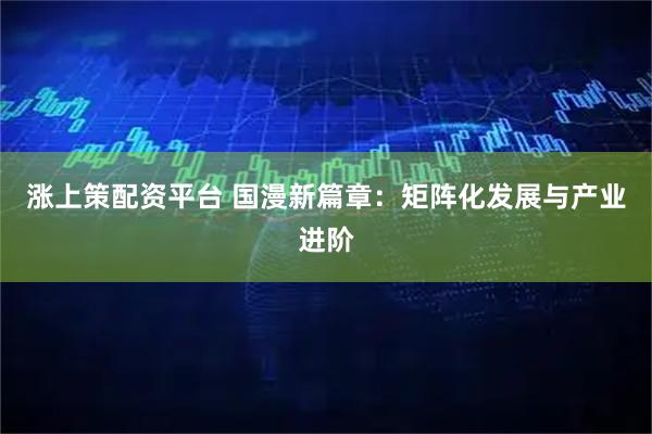 涨上策配资平台 国漫新篇章：矩阵化发展与产业进阶