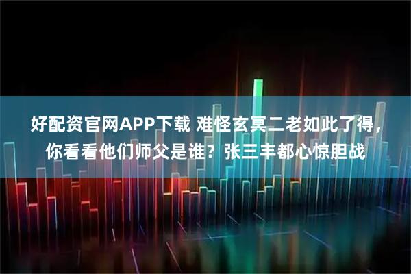 好配资官网APP下载 难怪玄冥二老如此了得，你看看他们师父是谁？张三丰都心惊胆战