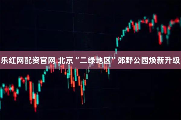 乐红网配资官网 北京“二绿地区”郊野公园焕新升级