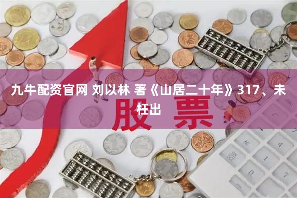 九牛配资官网 刘以林 著《山居二十年》317、未枉出