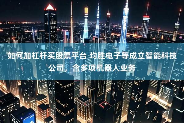如何加杠杆买股票平台 均胜电子等成立智能科技公司，含多项机器人业务