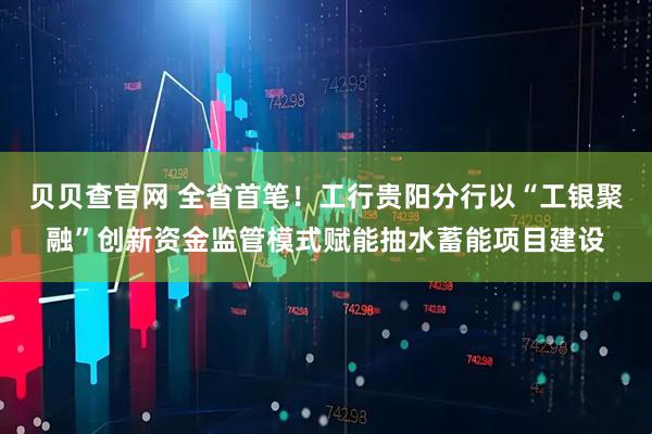 贝贝查官网 全省首笔！工行贵阳分行以“工银聚融”创新资金监管模式赋能抽水蓄能项目建设