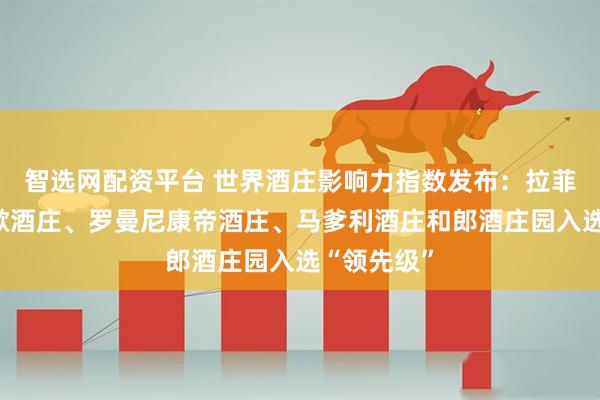 智选网配资平台 世界酒庄影响力指数发布:拉菲古堡、玛歌酒庄、罗曼尼康帝酒庄、马爹利酒庄和郎酒庄园入选“领先级”