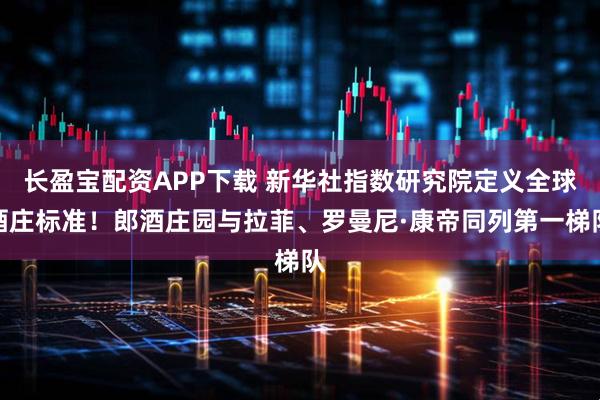 长盈宝配资APP下载 新华社指数研究院定义全球酒庄标准!郎酒庄园与拉菲、罗曼尼·康帝同列第一梯队