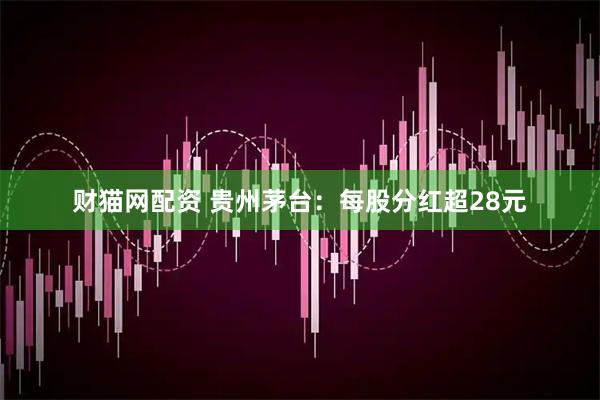 财猫网配资 贵州茅台：每股分红超28元