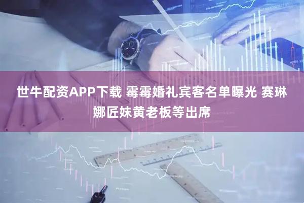 世牛配资APP下载 霉霉婚礼宾客名单曝光 赛琳娜匠妹黄老板等出席