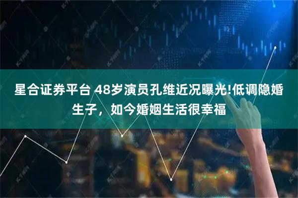 星合证券平台 48岁演员孔维近况曝光!低调隐婚生子,如今婚姻生活很幸福