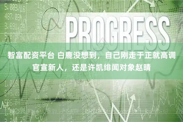 智富配资平台 白鹿没想到,自己刚走于正就高调官宣新人,还是许凯绯闻对象赵晴